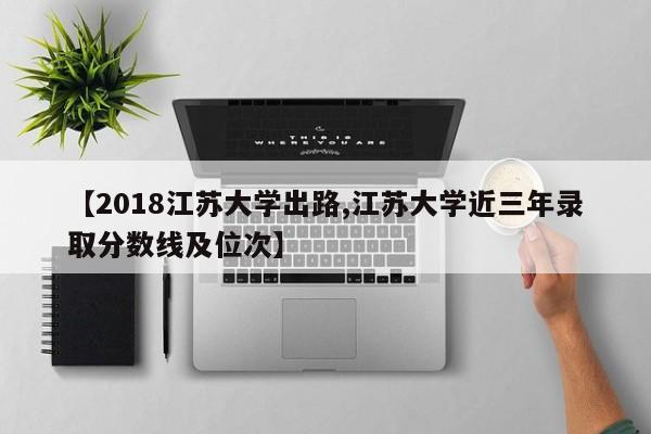 【2018江苏大学出路,江苏大学近三年录取分数线及位次】