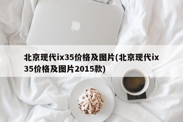 北京现代ix35价格及图片(北京现代ix35价格及图片2015款)