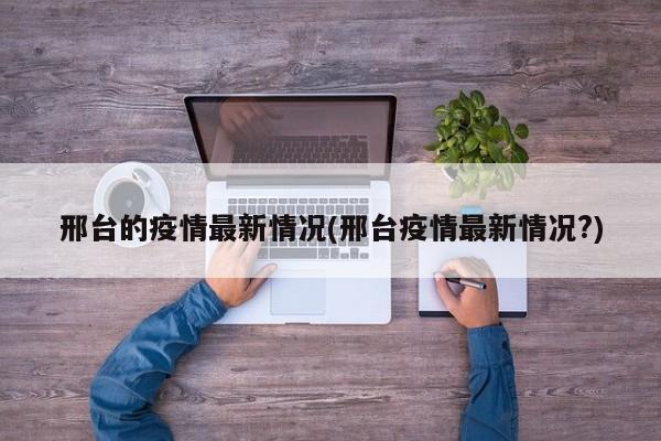 邢台的疫情最新情况(邢台疫情最新情况?)