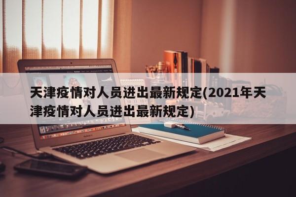 天津疫情对人员进出最新规定(2021年天津疫情对人员进出最新规定)