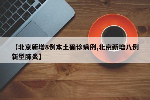 【北京新增8例本土确诊病例,北京新增八例新型肺炎】