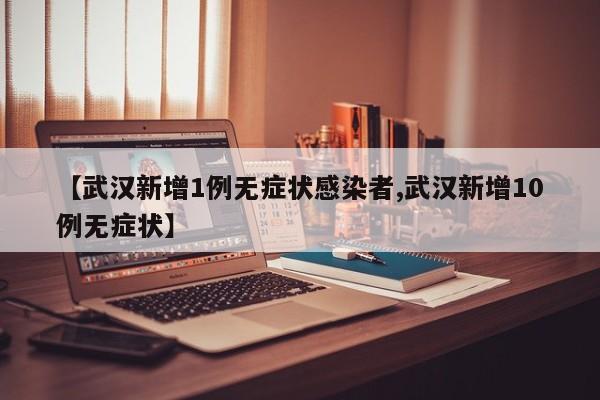 【武汉新增1例无症状感染者,武汉新增10例无症状】