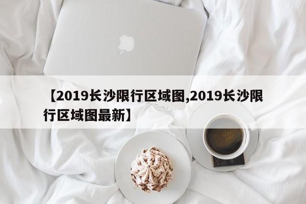 【2019长沙限行区域图,2019长沙限行区域图最新】