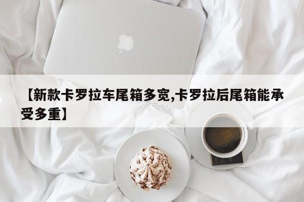 【新款卡罗拉车尾箱多宽,卡罗拉后尾箱能承受多重】