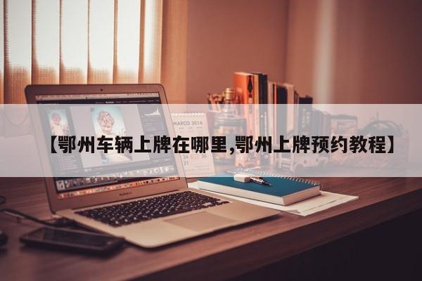 【鄂州车辆上牌在哪里,鄂州上牌预约教程】