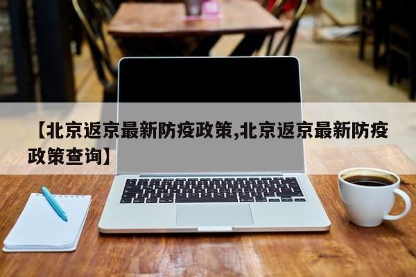 【北京返京最新防疫政策,北京返京最新防疫政策查询】