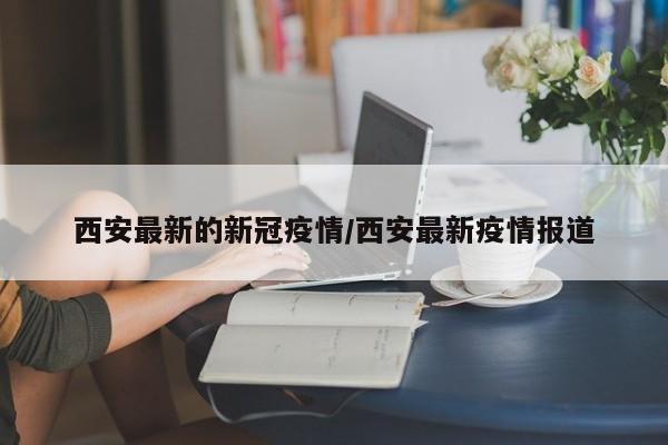 西安最新的新冠疫情/西安最新疫情报道