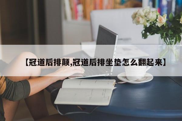 【冠道后排颠,冠道后排坐垫怎么翻起来】