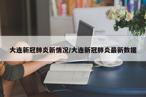 大连新冠肺炎新情况/大连新冠肺炎最新数据