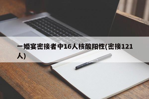 一婚宴密接者中16人核酸阳性(密接121人)