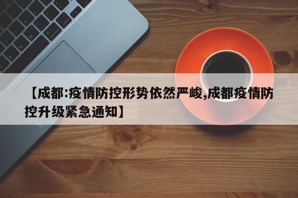 【成都:疫情防控形势依然严峻,成都疫情防控升级紧急通知】
