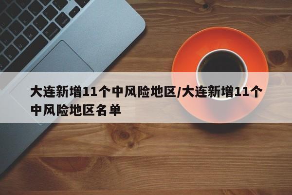 大连新增11个中风险地区/大连新增11个中风险地区名单