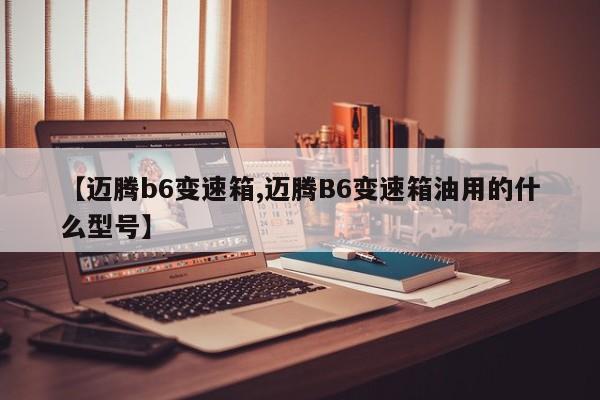 【迈腾b6变速箱,迈腾B6变速箱油用的什么型号】
