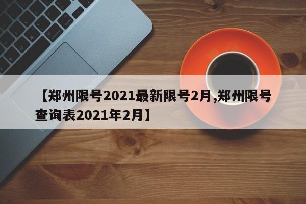 【郑州限号2021最新限号2月,郑州限号查询表2021年2月】