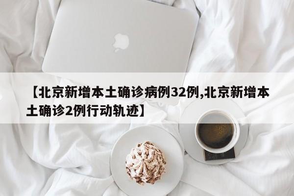 【北京新增本土确诊病例32例,北京新增本土确诊2例行动轨迹】