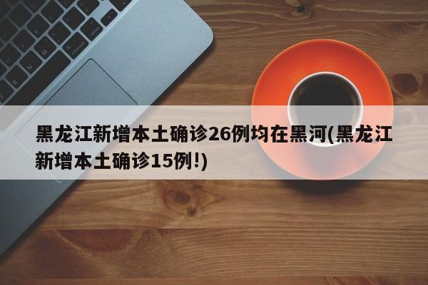 黑龙江新增本土确诊26例均在黑河(黑龙江新增本土确诊15例!)