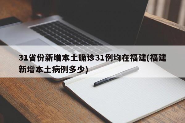 31省份新增本土确诊31例均在福建(福建新增本土病例多少)