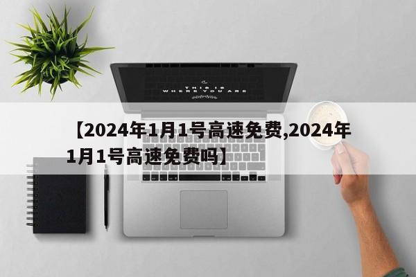 【2024年1月1号高速免费,2024年1月1号高速免费吗】