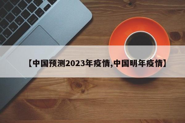 【中国预测2023年疫情,中国明年疫情】