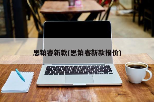 思铂睿新款(思铂睿新款报价)