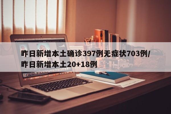 昨日新增本土确诊397例无症状703例/昨日新增本土20+18例