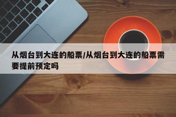 从烟台到大连的船票/从烟台到大连的船票需要提前预定吗