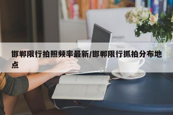 邯郸限行拍照频率最新/邯郸限行抓拍分布地点