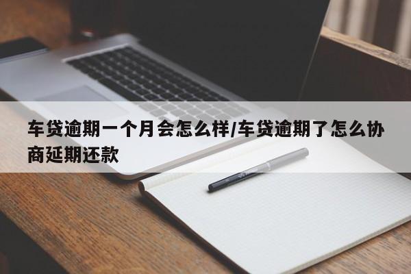 车贷逾期一个月会怎么样/车贷逾期了怎么协商延期还款