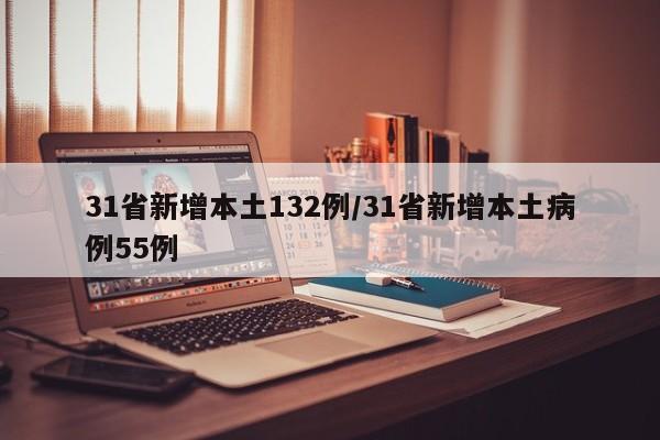 31省新增本土132例/31省新增本土病例55例