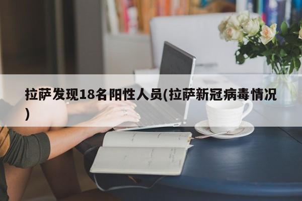 拉萨发现18名阳性人员(拉萨新冠病毒情况)