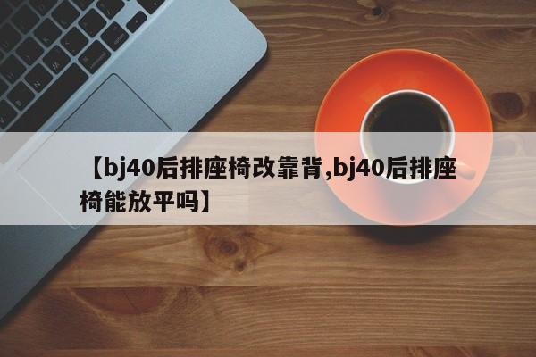 【bj40后排座椅改靠背,bj40后排座椅能放平吗】