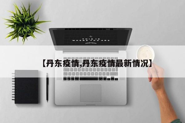 【丹东疫情,丹东疫情最新情况】