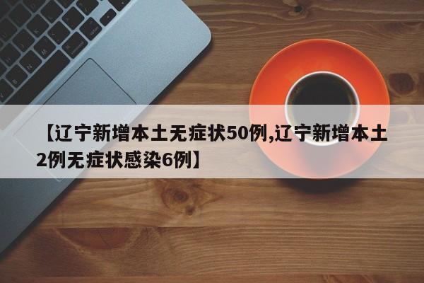 【辽宁新增本土无症状50例,辽宁新增本土2例无症状感染6例】