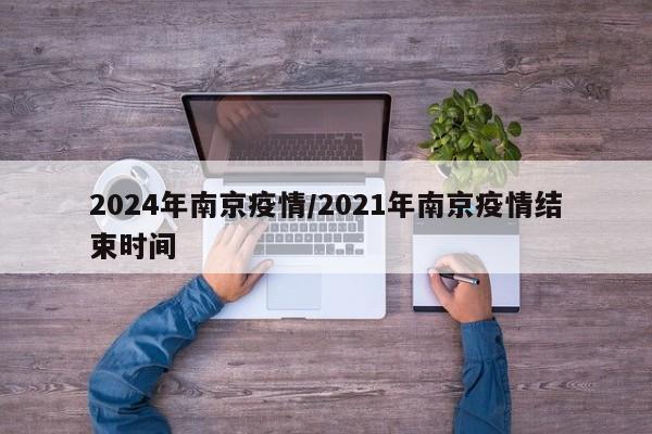 2024年南京疫情/2021年南京疫情结束时间