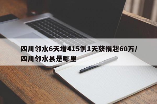 四川邻水6天增415例1天获捐超60万/四川邻水县是哪里