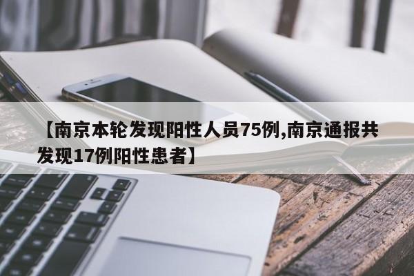【南京本轮发现阳性人员75例,南京通报共发现17例阳性患者】