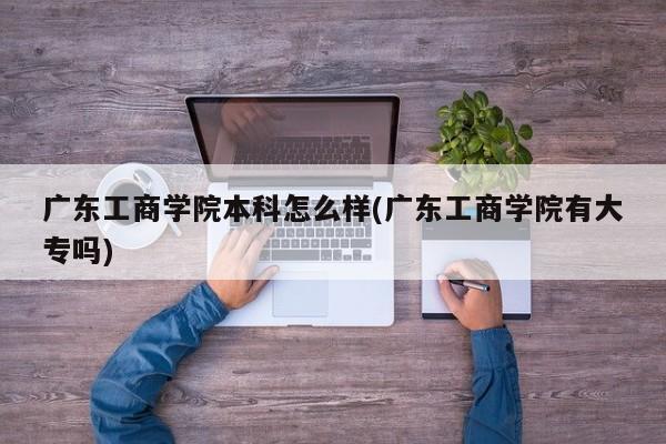 广东工商学院本科怎么样(广东工商学院有大专吗)