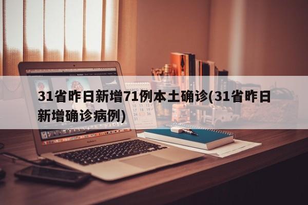 31省昨日新增71例本土确诊(31省昨日新增确诊病例)