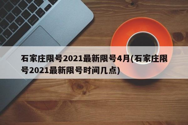 石家庄限号2021最新限号4月(石家庄限号2021最新限号时间几点)