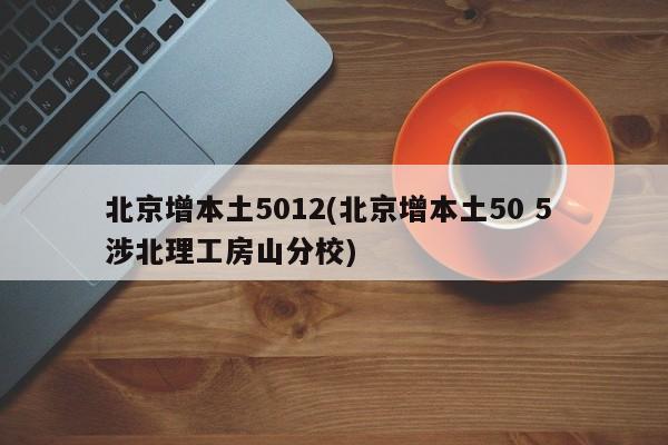北京增本土5012(北京增本土50 5 涉北理工房山分校)