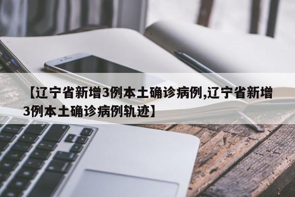 【辽宁省新增3例本土确诊病例,辽宁省新增3例本土确诊病例轨迹】