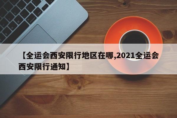【全运会西安限行地区在哪,2021全运会西安限行通知】