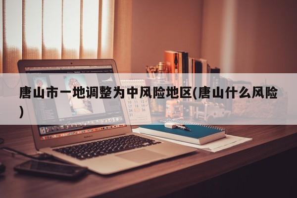 唐山市一地调整为中风险地区(唐山什么风险)