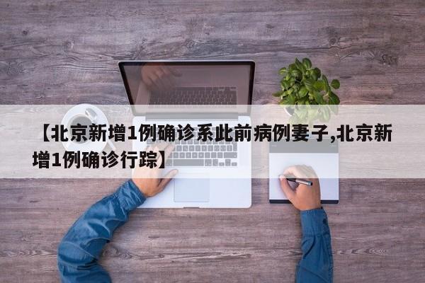 【北京新增1例确诊系此前病例妻子,北京新增1例确诊行踪】