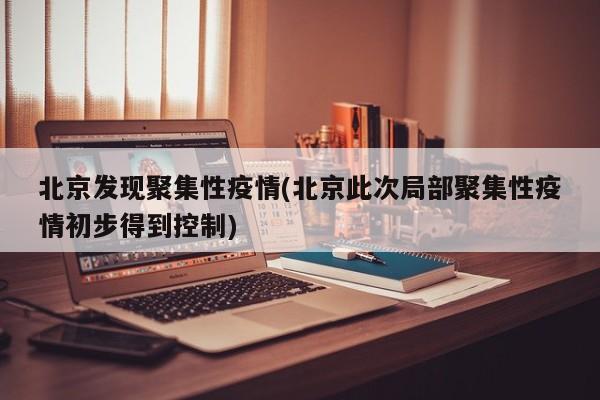 北京发现聚集性疫情(北京此次局部聚集性疫情初步得到控制)