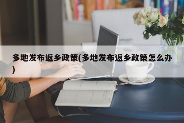 多地发布返乡政策(多地发布返乡政策怎么办)
