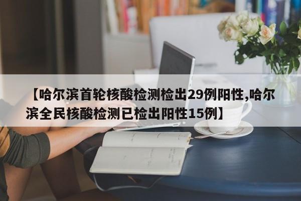 【哈尔滨首轮核酸检测检出29例阳性,哈尔滨全民核酸检测已检出阳性15例】