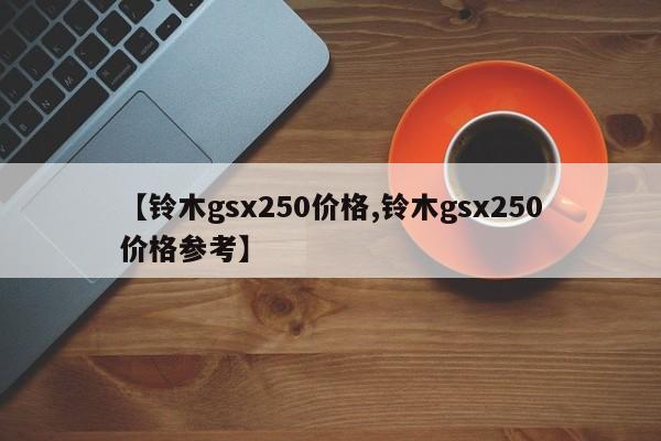 【铃木gsx250价格,铃木gsx250价格参考】