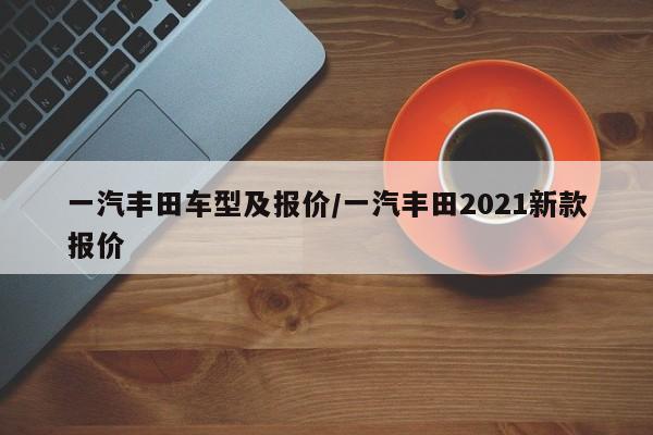 一汽丰田车型及报价/一汽丰田2021新款报价