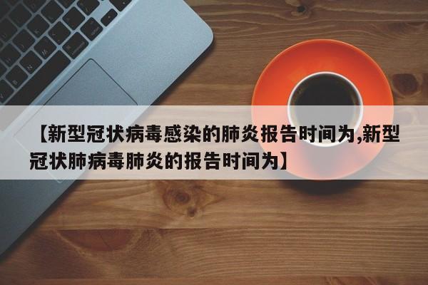 【新型冠状病毒感染的肺炎报告时间为,新型冠状肺病毒肺炎的报告时间为】